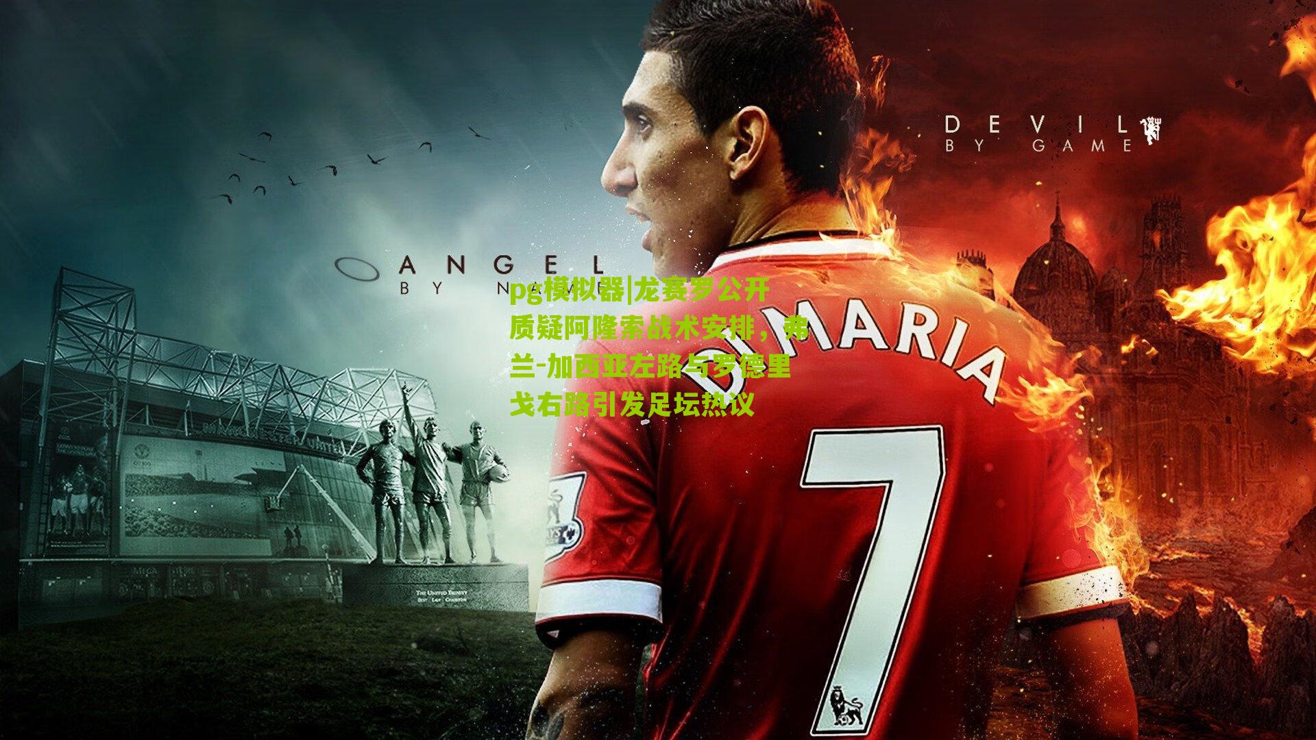 龙赛罗公开质疑阿隆索战术安排，弗兰-加西亚左路与罗德里戈右路引发足坛热议