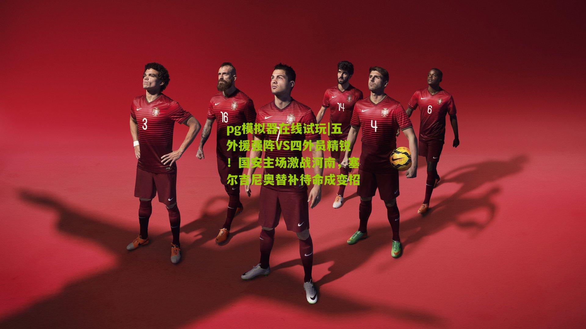 五外援强阵VS四外员精锐！国安主场激战河南，塞尔吉尼奥替补待命成变招