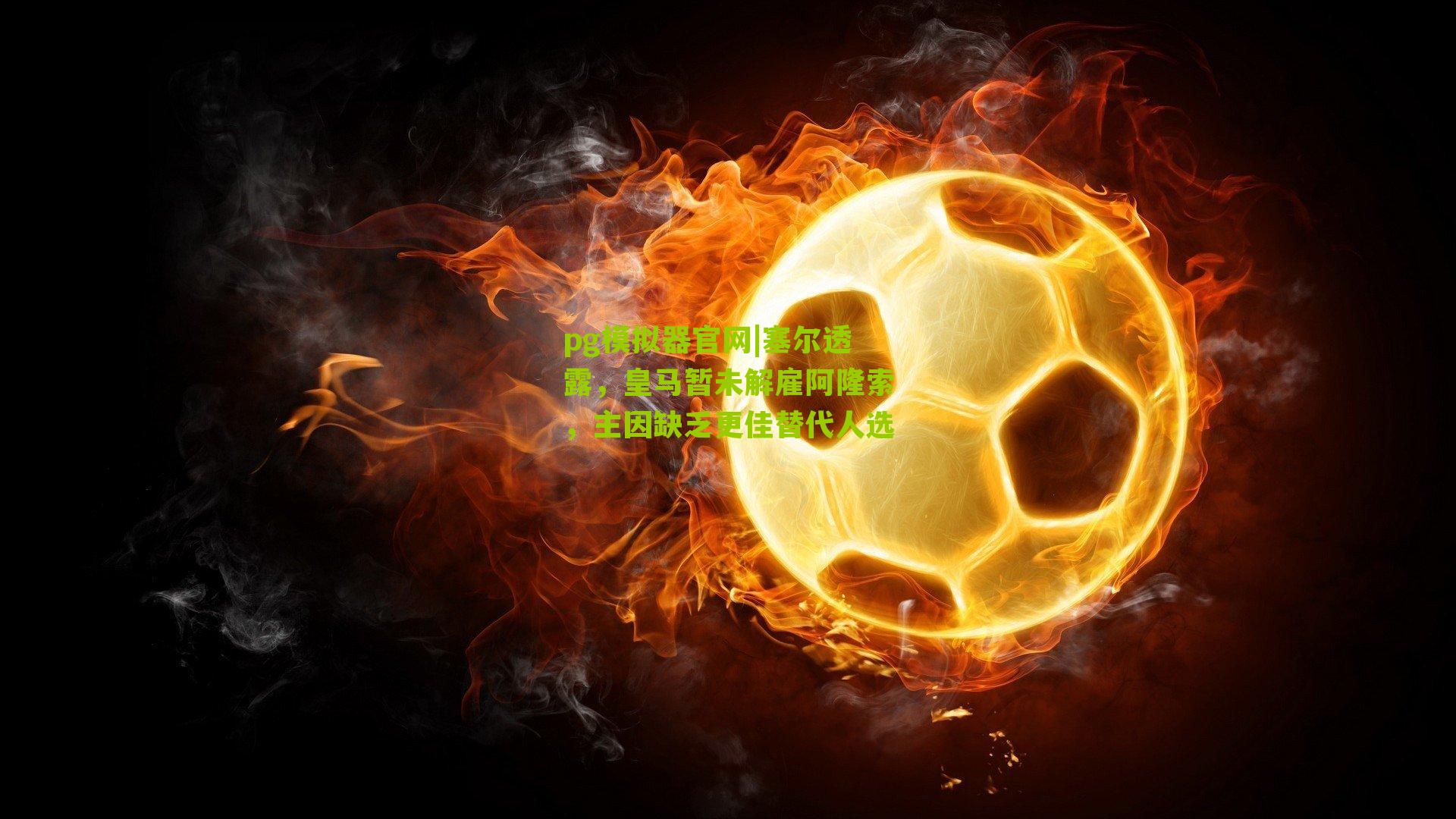 塞尔透露，皇马暂未解雇阿隆索，主因缺乏更佳替代人选