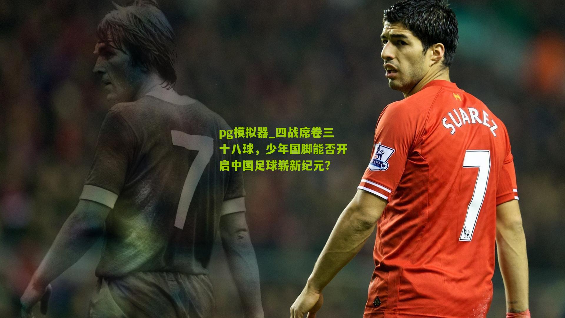 四战席卷三十八球，少年国脚能否开启中国足球崭新纪元？