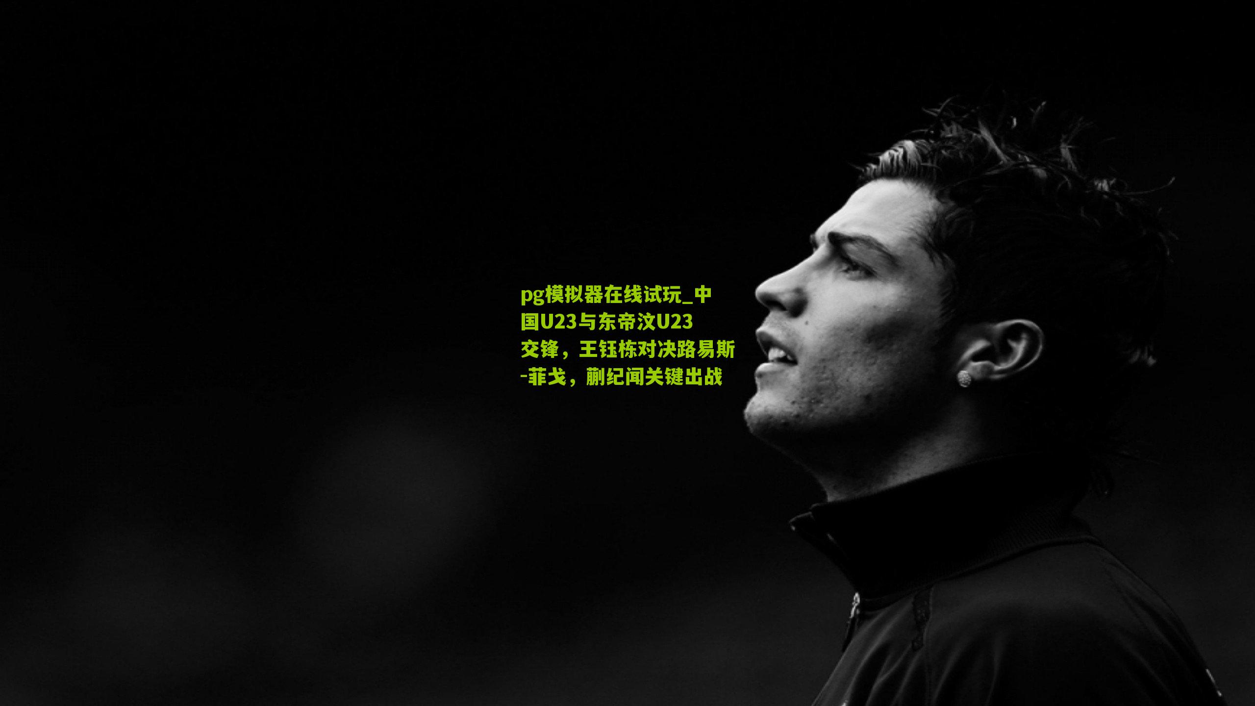 中国U23与东帝汶U23交锋，王钰栋对决路易斯-菲戈，蒯纪闻关键出战