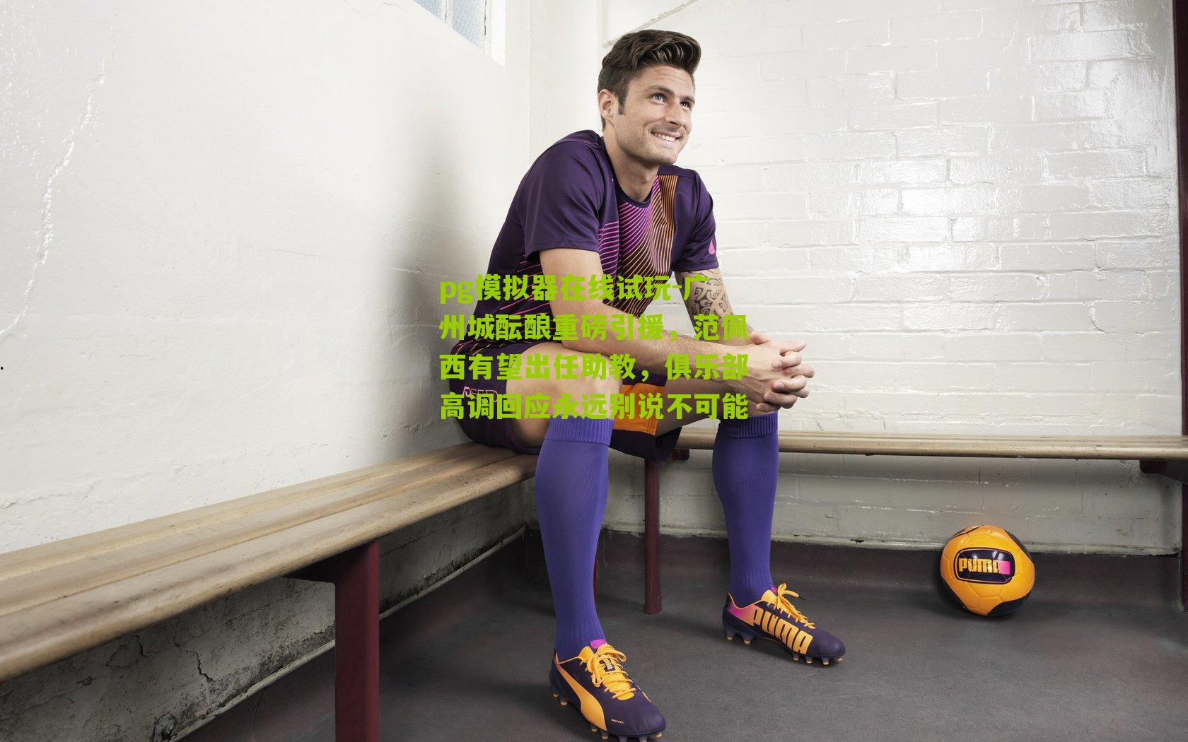 广州城酝酿重磅引援，范佩西有望出任助教，俱乐部高调回应永远别说不可能