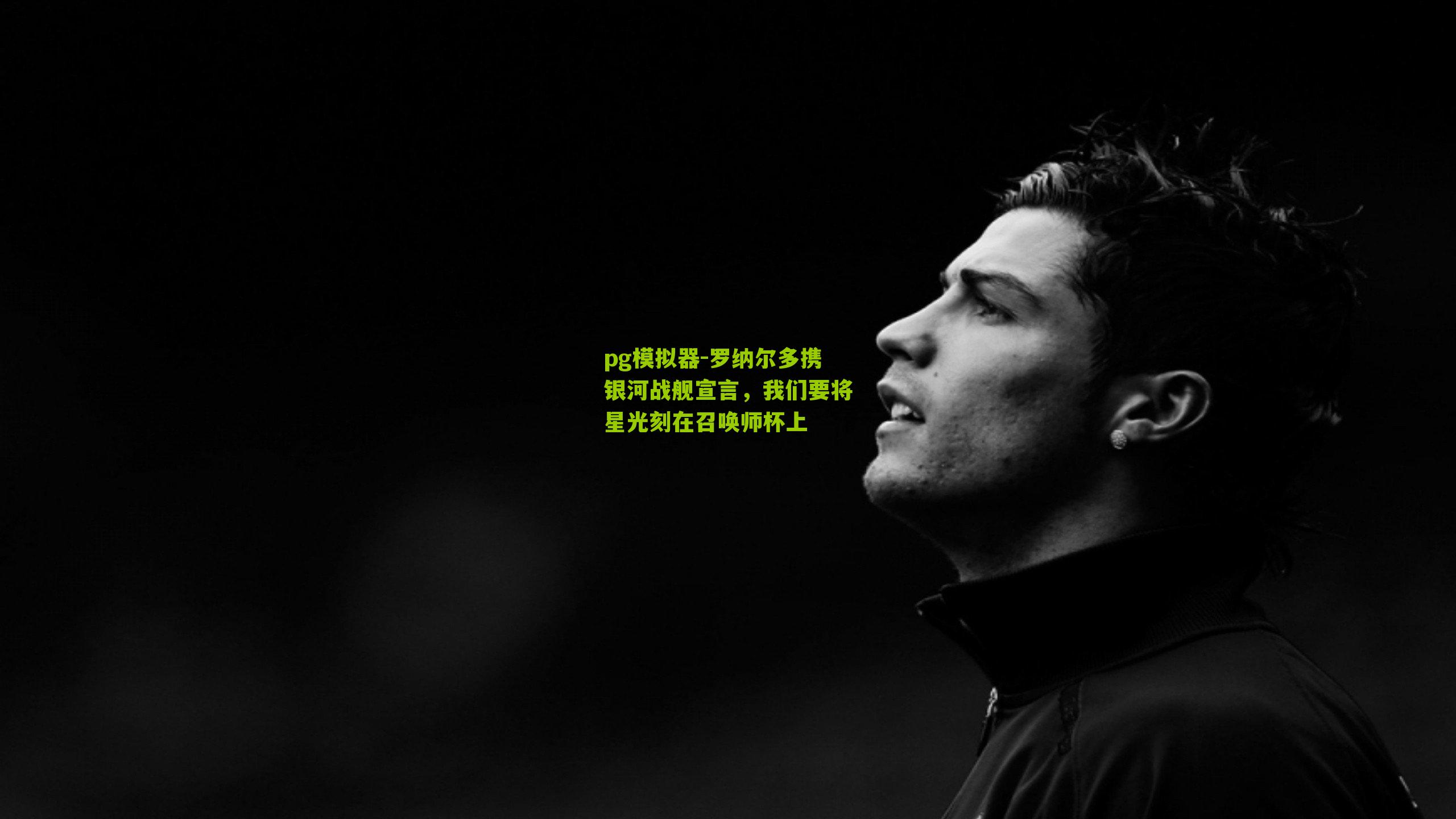 罗纳尔多携银河战舰宣言，我们要将星光刻在召唤师杯上