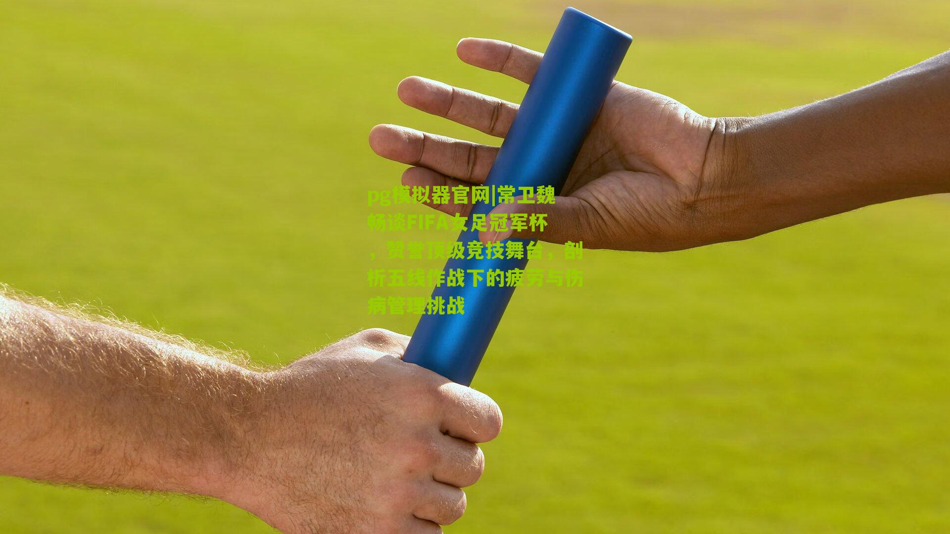 常卫魏畅谈FIFA女足冠军杯，赞誉顶级竞技舞台，剖析五线作战下的疲劳与伤病管理挑战