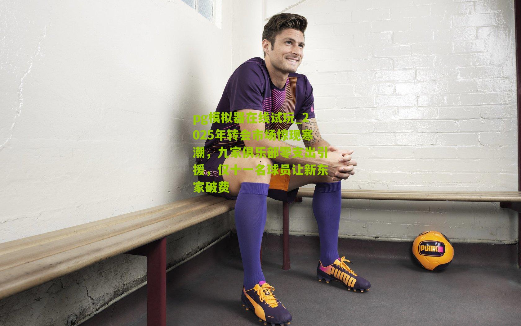 2025年转会市场惊现寒潮，九家俱乐部零支出引援，仅十一名球员让新东家破费