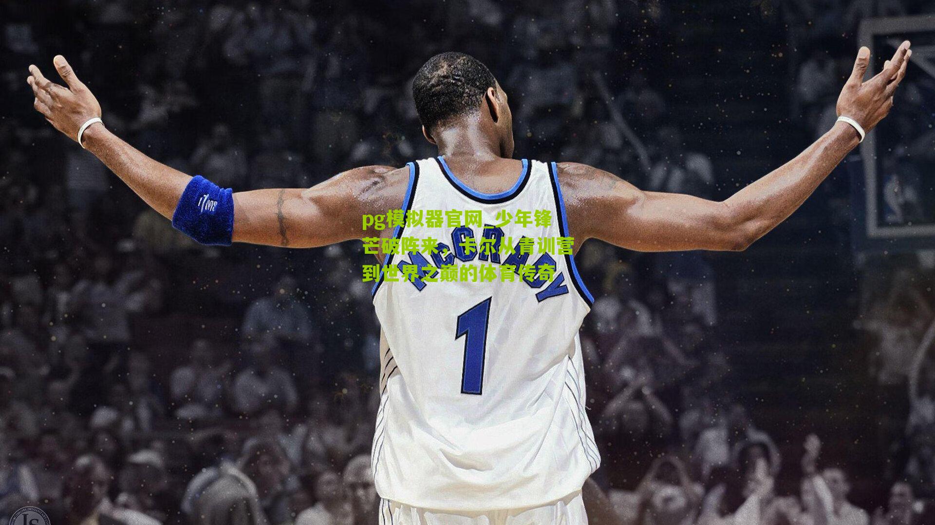 少年锋芒破阵来，卡尔从青训营到世界之巅的体育传奇